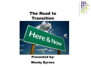 The Road to Transition Presented by: Wendy Byrnes