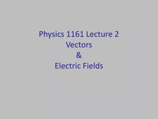 Physics 1161 Lecture 2 Vectors &amp; Electric Fields