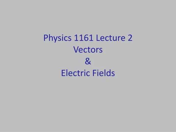 physics 1161 lecture 2 vectors electric fields