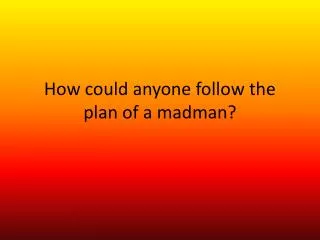 How could anyone follow the plan of a madman?