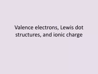 Valence electrons, Lewis dot structures, and ionic charge