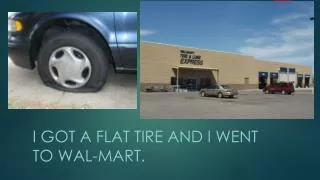I got a flat tire and I went to wal - mart .