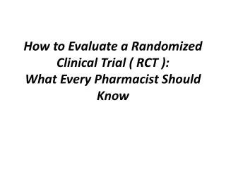 How to Evaluate a Randomized Clinical Trial ( RCT ): What Every Pharmacist Should Know