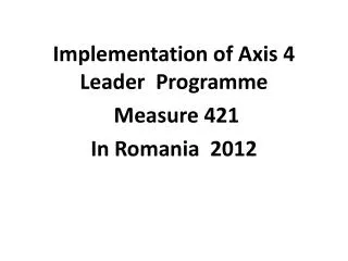 Implementation of Axis 4 Leader Programme M easure 421 In Romania 2012