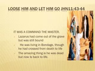 LOOSE HIM AND LET HIM GO jhn11:43-44