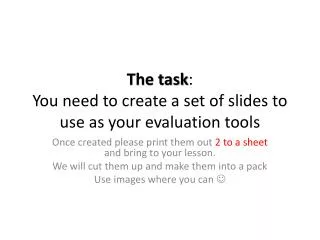 The task : You need to create a set of slides to use as your evaluation tools