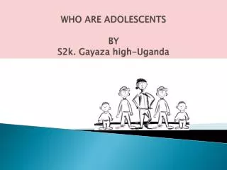 WHO ARE ADOLESCENTS BY S2k. Gayaza high-Uganda