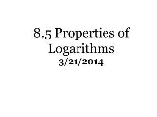 8.5 Properties of Logarithms 3/21/2014