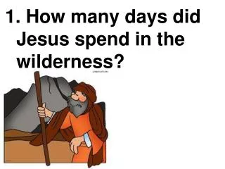 1. How many days did 		Jesus spend in the 		 		wilderness?