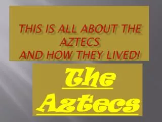 This is all about the Aztecs and how they lived!