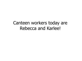 Canteen workers today are Rebecca and Karlee !