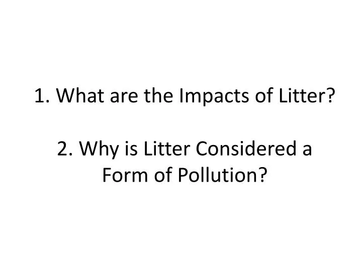 1 what are the impacts of litter 2 why is litter considered a form of pollution