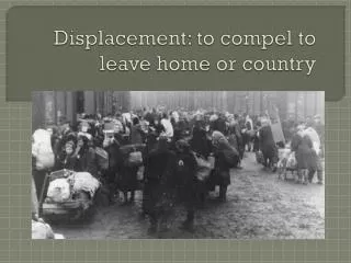 Displacement: to compel to leave home or country