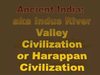 Ancient India: aka Indus River Valley Civilization or Harappan Civilization