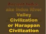 Ancient India: aka Indus River Valley Civilization or Harappan Civilization - slide 1