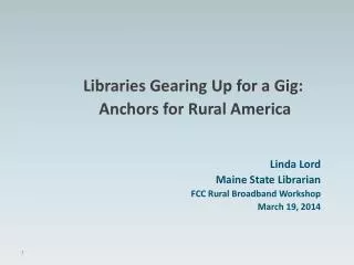Libraries Gearing Up for a Gig: Anchors for Rural America Linda Lord Maine State Librarian
