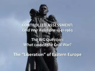 CONTROLLED ASSESSMENT: Cold War Relations 1941-1965 The BIG Question: What caused the Cold War?
