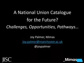 A National Union Catalogue for the Future? Challenges, Opportunities, Pathways… Joy Palmer, Mimas