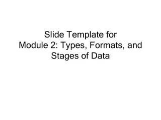 Slide Template for Module 2: Types , Formats, and Stages of Data