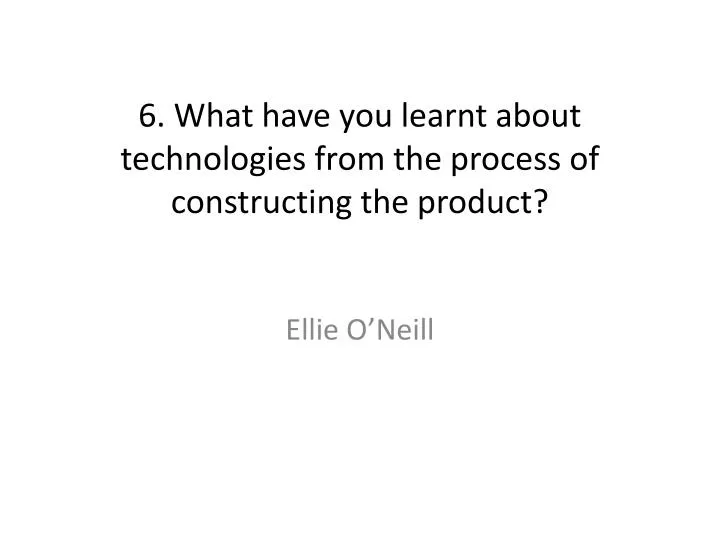 6 what have you learnt about technologies from the process of constructing the product