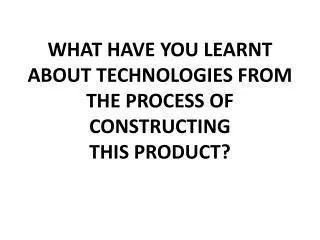 what have you learnt about technologies from the process of constructing this product