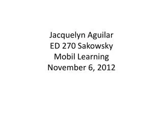 Jacquelyn Aguilar ED 270 Sakowsky Mobil Learning November 6, 2012