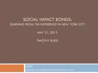 Social Impact bonds: Learning from the experience in New York City May 21, 2013 Timothy Rudd