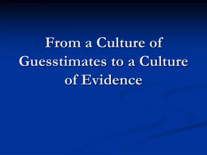 from a culture of guesstimates to a culture of evidence