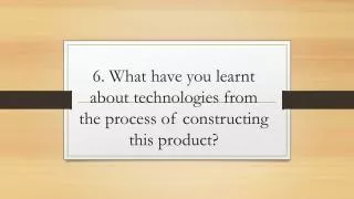 6 what have you learnt about technologies from the process of constructing this product