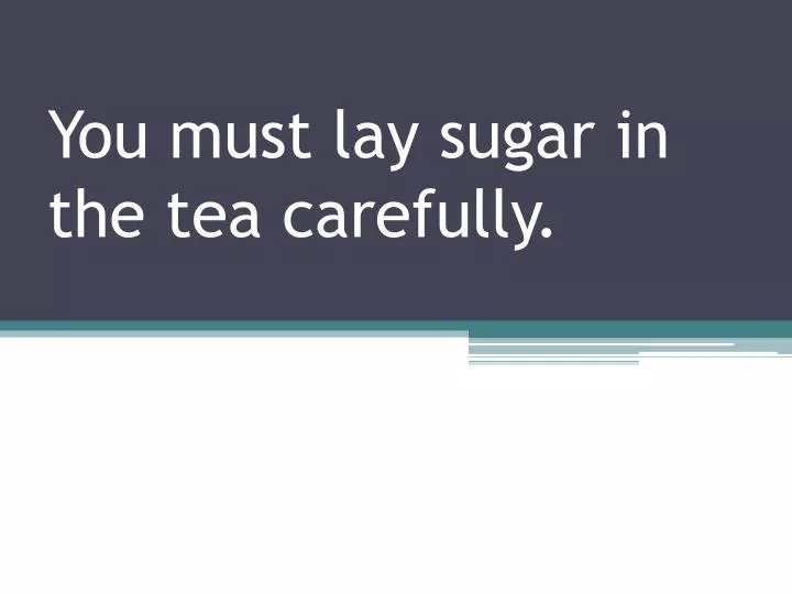 you must lay sugar in the tea carefully