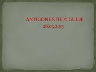 ANTIGONE STUDY GUIDE 26.03.2013