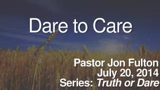 Dare to Care Pastor Jon Fulton July 20, 2014 Series: Truth or Dare