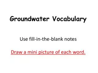 Groundwater Vocabulary Use fill-in-the-blank notes D raw a mini picture of each word.