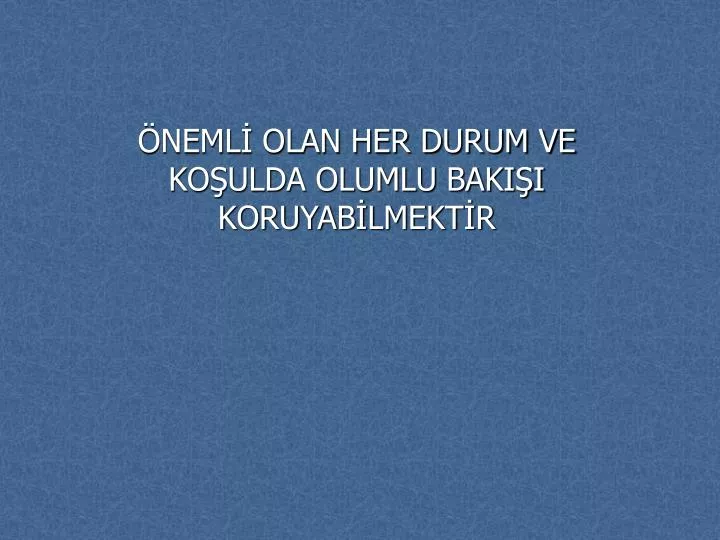 neml olan her durum ve ko ulda olumlu baki i koruyab lmekt r