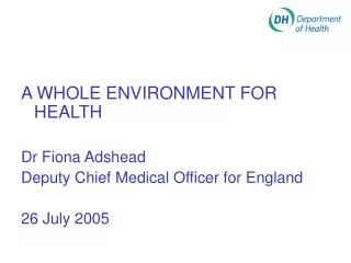 A WHOLE ENVIRONMENT FOR HEALTH Dr Fiona Adshead Deputy Chief Medical Officer for England