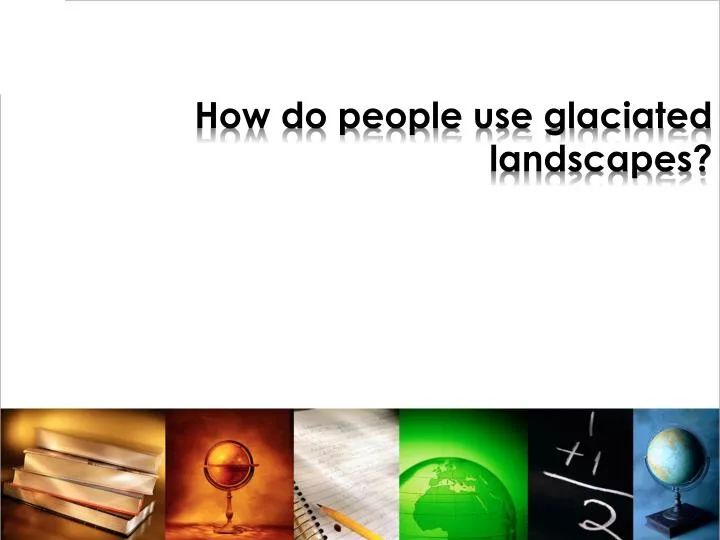 how do people use glaciated landscapes