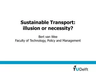 Sustainable Transport: illusion or necessity? Bert van Wee