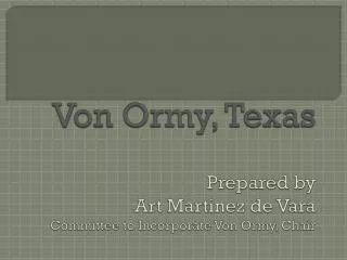 Von Ormy , Texas Prepared by Art Martinez de Vara Committee to Incorporate Von Ormy , Chair