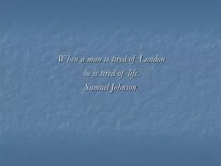 When a man is tired of London he is tired of life. Samuel Johnson.