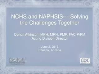 NCHS and NAPHSIS----Solving the Challenges Together Delton Atkinson, MPH, MPH, PMP, FAC-P/PM