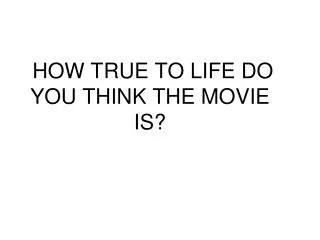 HOW TRUE TO LIFE DO YOU THINK THE MOVIE IS?
