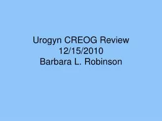 Urogyn CREOG Review 12/15/2010 Barbara L. Robinson