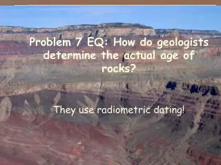 Problem 7 EQ: How do geologists determine the actual age of rocks?