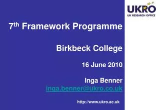 7 th Framework Programme Birkbeck College 16 June 2010 Inga Benner inga.benner@ukro.co.uk