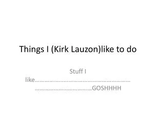 Things I (Kirk Lauzon)like to do