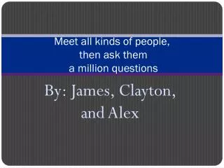 Meet all kinds of people, then ask them a million questions