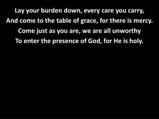Lay your burden down, every care you carry, And come to the table of grace, for there is mercy.