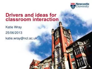 Drivers and ideas for classroom interaction Katie Wray 25/06/2013 katie.wray@ncl.ac.uk