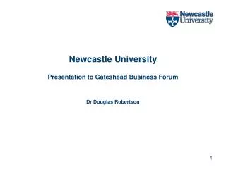 Newcastle University Presentation to Gateshead Business Forum Dr Douglas Robertson