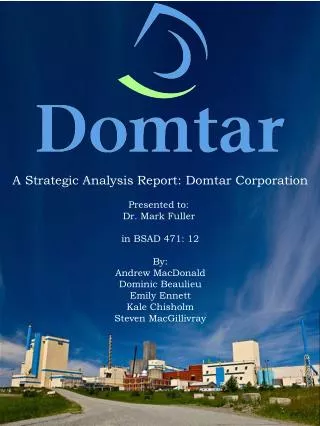 A Strategic Analysis Report: Domtar Corporation Presented to: Dr. Mark Fuller in BSAD 471: 12
